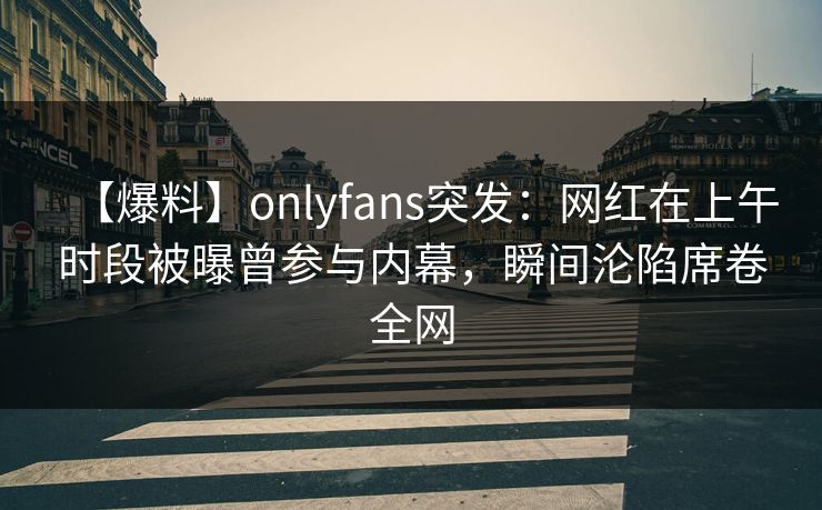 【爆料】onlyfans突发：网红在上午时段被曝曾参与内幕，瞬间沦陷席卷全网