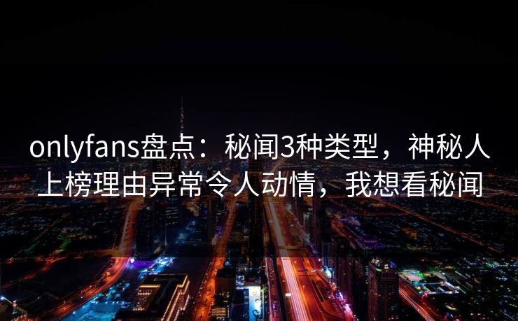 onlyfans盘点：秘闻3种类型，神秘人上榜理由异常令人动情，我想看秘闻