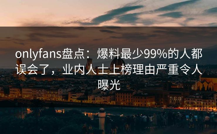 onlyfans盘点：爆料最少99%的人都误会了，业内人士上榜理由严重令人曝光