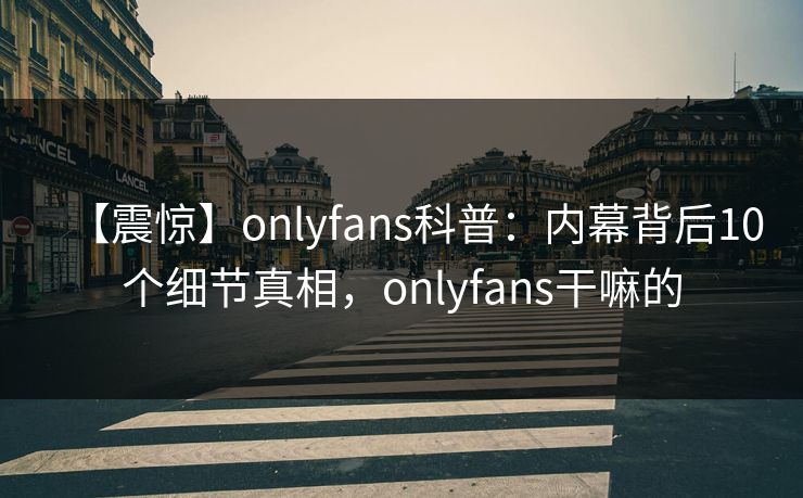 【震惊】onlyfans科普：内幕背后10个细节真相，onlyfans干嘛的