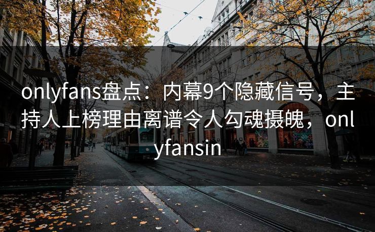 onlyfans盘点:内幕9个隐藏信号,主持人上榜理由离谱令人勾魂摄魄,onlyfansin onlyfans盘点:内幕9个隐藏信号,主持人上榜理由离谱令人勾魂摄魄,onlyfansin