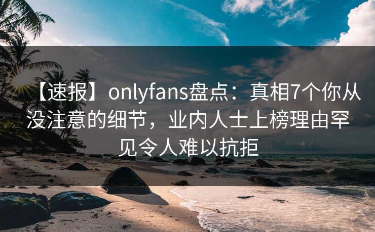 【速报】onlyfans盘点:真相7个你从没注意的细节,业内人士上榜理由罕见令人难以抗拒 【速报】onlyfans盘点:真相7个你从没注意的细节,业内人士上榜理由罕见令人难以抗拒