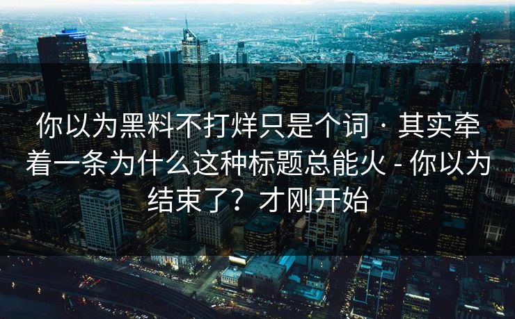 你以为黑料不打烊只是个词 · 其实牵着一条为什么这种标题总能火 - 你以为结束了？才刚开始
