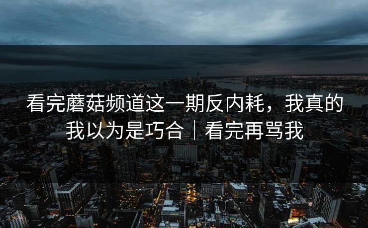 看完蘑菇频道这一期反内耗，我真的我以为是巧合｜看完再骂我