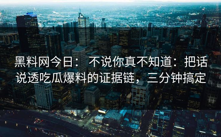 黑料网今日： 不说你真不知道：把话说透吃瓜爆料的证据链，三分钟搞定