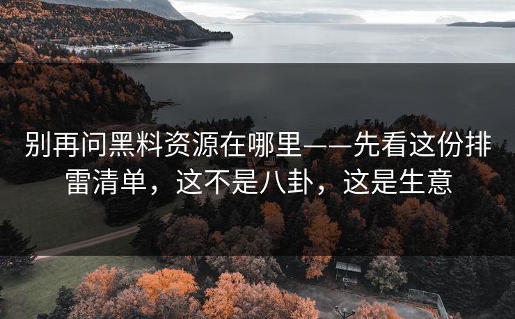 别再问黑料资源在哪里——先看这份排雷清单，这不是八卦，这是生意