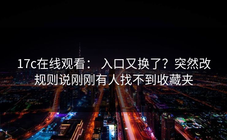 17c在线观看： 入口又换了？突然改规则说刚刚有人找不到收藏夹