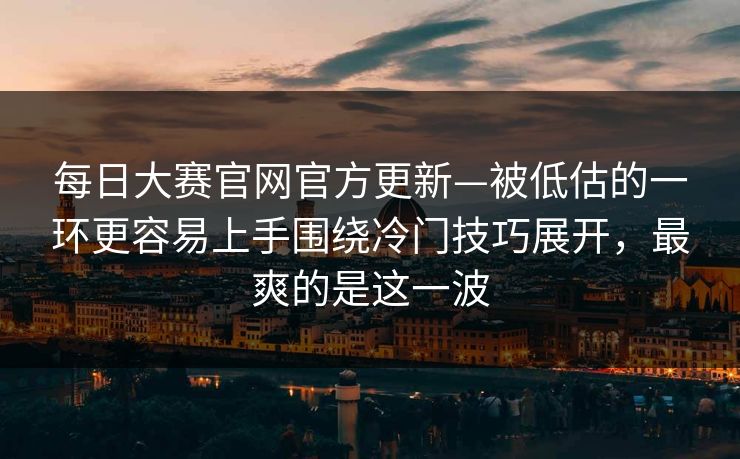 每日大赛官网官方更新—被低估的一环更容易上手围绕冷门技巧展开，最爽的是这一波