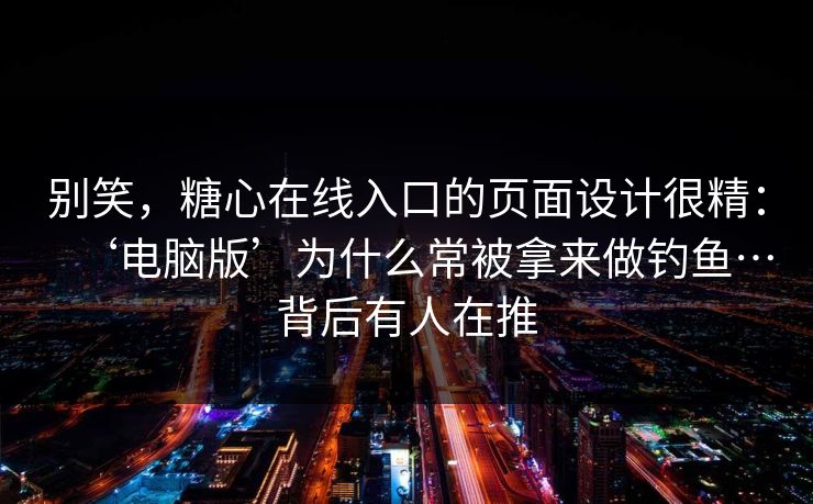 别笑，糖心在线入口的页面设计很精：‘电脑版’为什么常被拿来做钓鱼…背后有人在推