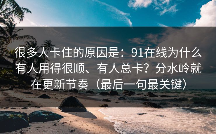 很多人卡住的原因是：91在线为什么有人用得很顺、有人总卡？分水岭就在更新节奏（最后一句最关键）
