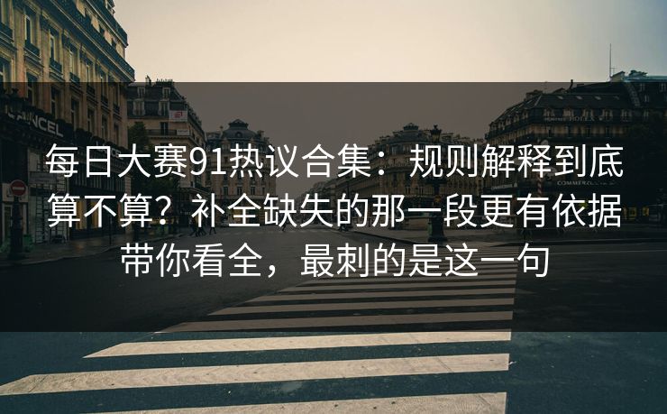 每日大赛91热议合集：规则解释到底算不算？补全缺失的那一段更有依据带你看全，最刺的是这一句