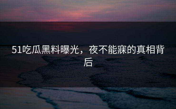 51吃瓜黑料曝光，夜不能寐的真相背后