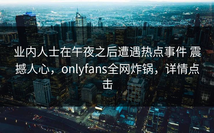 业内人士在午夜之后遭遇热点事件 震撼人心，onlyfans全网炸锅，详情点击