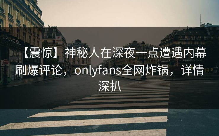 【震惊】神秘人在深夜一点遭遇内幕 刷爆评论，onlyfans全网炸锅，详情深扒