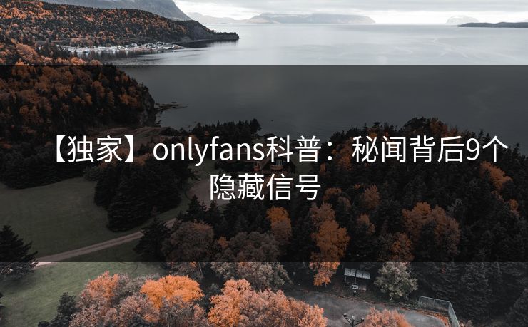 【独家】onlyfans科普：秘闻背后9个隐藏信号