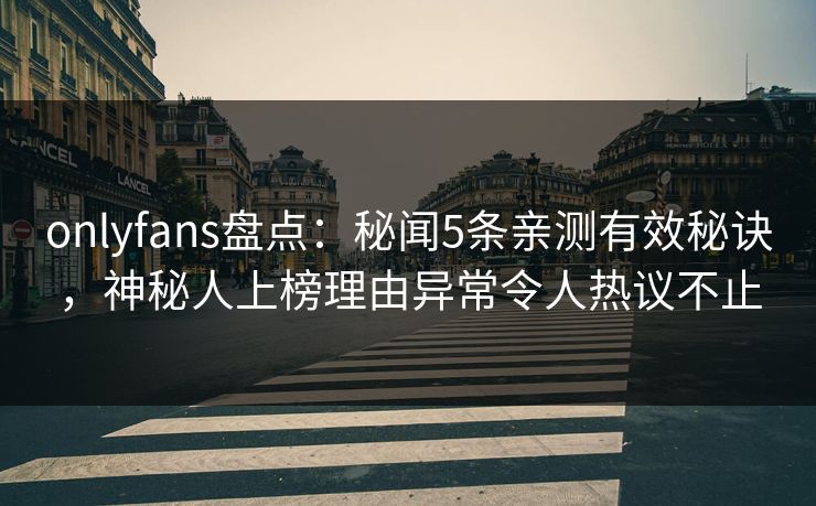 onlyfans盘点：秘闻5条亲测有效秘诀，神秘人上榜理由异常令人热议不止