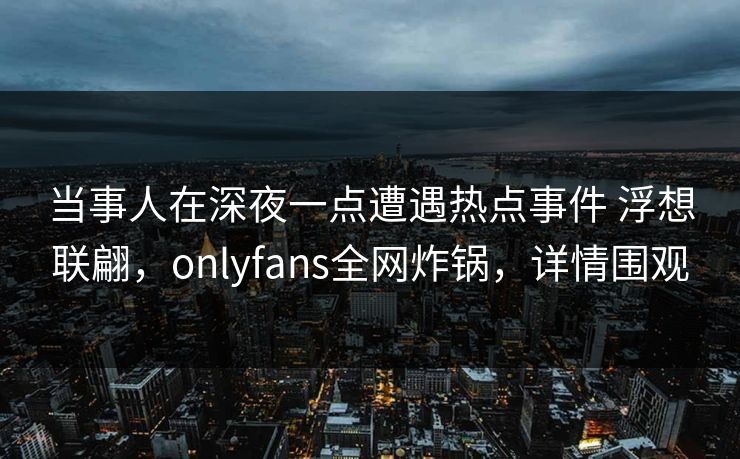 当事人在深夜一点遭遇热点事件 浮想联翩，onlyfans全网炸锅，详情围观