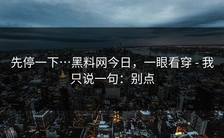 先停一下…黑料网今日，一眼看穿 - 我只说一句：别点