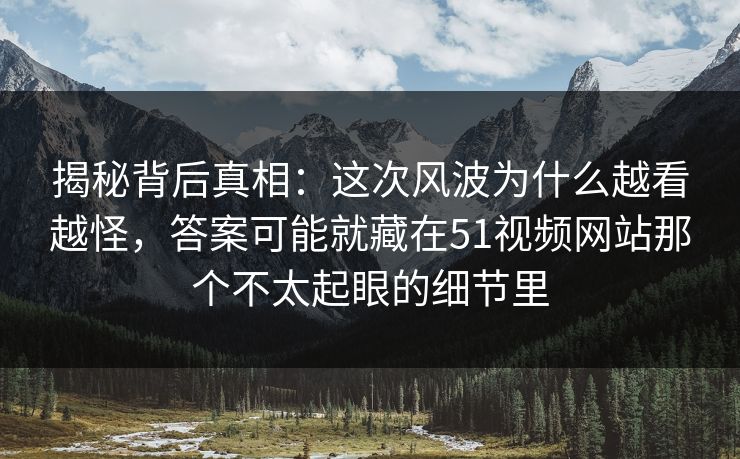 揭秘背后真相：这次风波为什么越看越怪，答案可能就藏在51视频网站那个不太起眼的细节里
