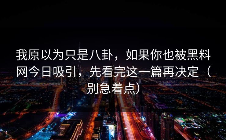 我原以为只是八卦，如果你也被黑料网今日吸引，先看完这一篇再决定（别急着点）