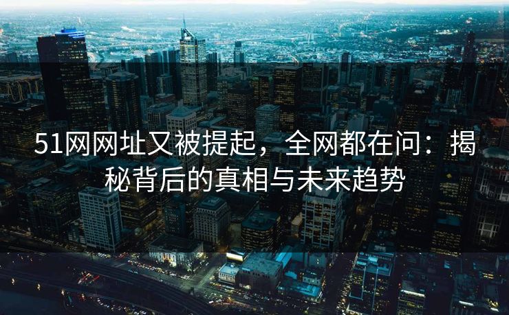 51网网址又被提起，全网都在问：揭秘背后的真相与未来趋势