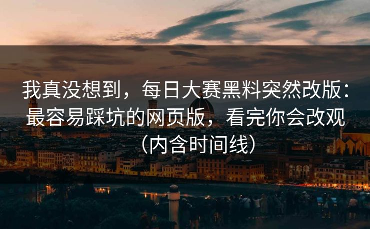 我真没想到，每日大赛黑料突然改版：最容易踩坑的网页版，看完你会改观（内含时间线）