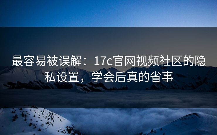 最容易被误解：17c官网视频社区的隐私设置，学会后真的省事