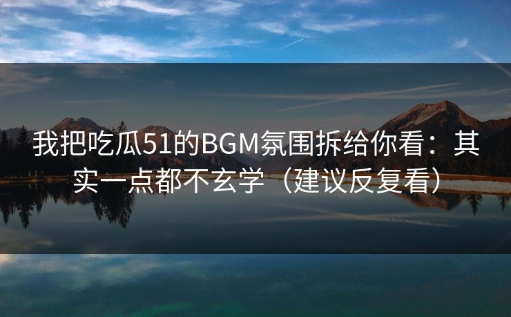 我把吃瓜51的BGM氛围拆给你看：其实一点都不玄学（建议反复看）