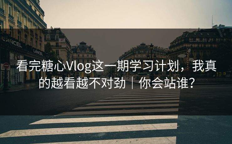 看完糖心Vlog这一期学习计划，我真的越看越不对劲｜你会站谁？