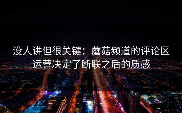 没人讲但很关键：蘑菇频道的评论区运营决定了断联之后的质感