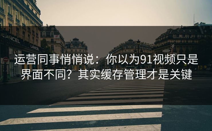 运营同事悄悄说：你以为91视频只是界面不同？其实缓存管理才是关键