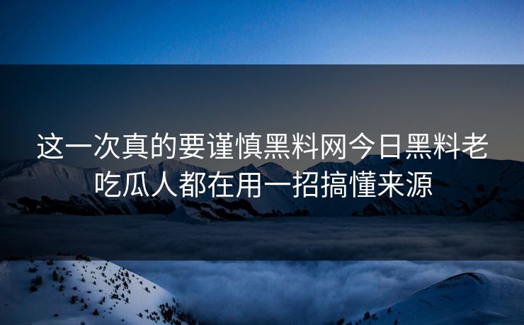 这一次真的要谨慎黑料网今日黑料老吃瓜人都在用一招搞懂来源
