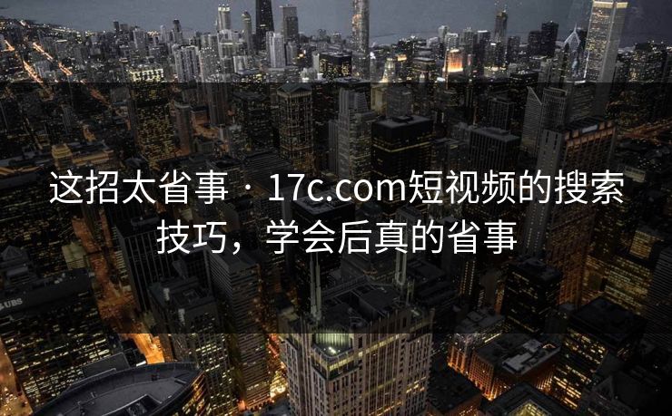 这招太省事 · 17c.com短视频的搜索技巧，学会后真的省事
