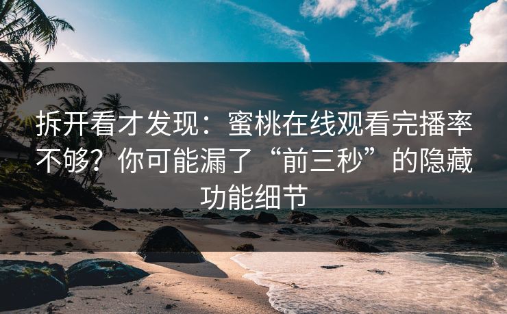 拆开看才发现：蜜桃在线观看完播率不够？你可能漏了“前三秒”的隐藏功能细节