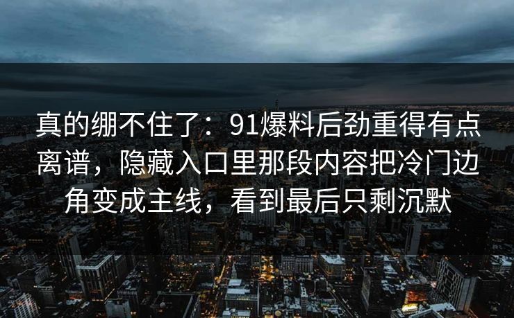真的绷不住了：91爆料后劲重得有点离谱，隐藏入口里那段内容把冷门边角变成主线，看到最后只剩沉默