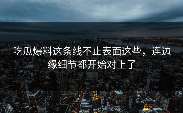 吃瓜爆料这条线不止表面这些，连边缘细节都开始对上了