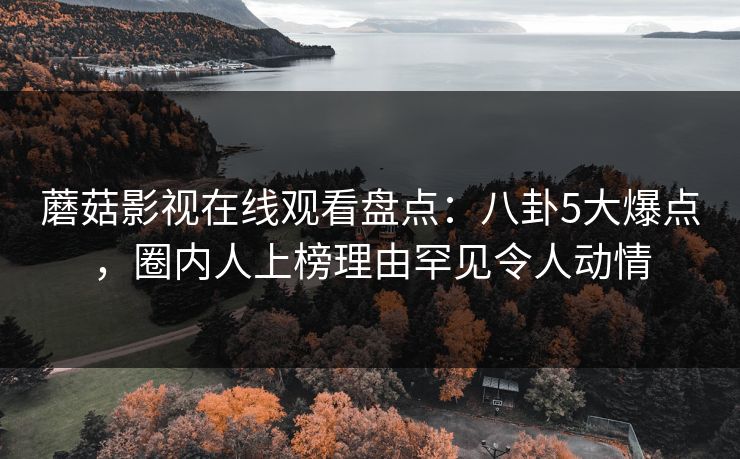 蘑菇影视在线观看盘点：八卦5大爆点，圈内人上榜理由罕见令人动情