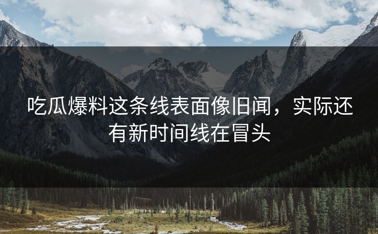吃瓜爆料这条线表面像旧闻，实际还有新时间线在冒头