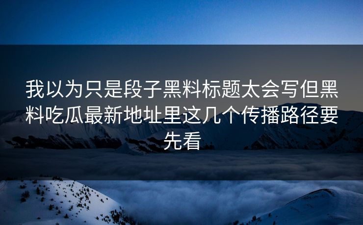 我以为只是段子黑料标题太会写但黑料吃瓜最新地址里这几个传播路径要先看
