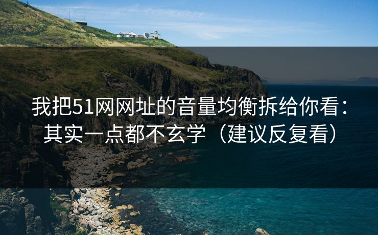 我把51网网址的音量均衡拆给你看：其实一点都不玄学（建议反复看）