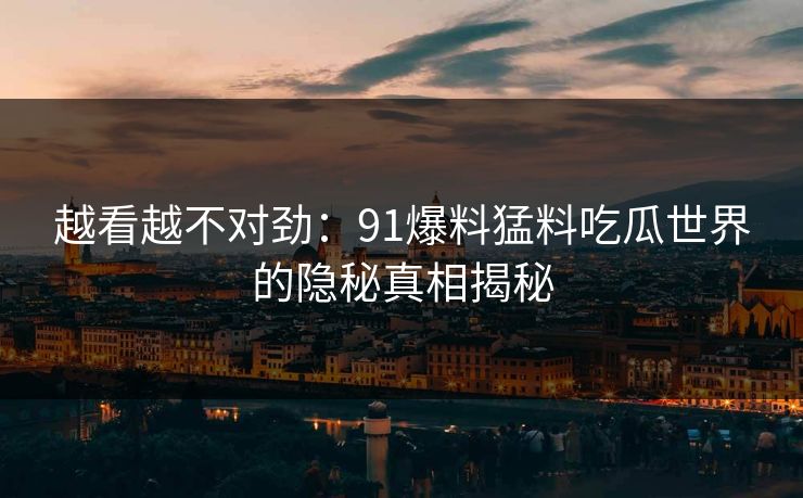 越看越不对劲：91爆料猛料吃瓜世界的隐秘真相揭秘
